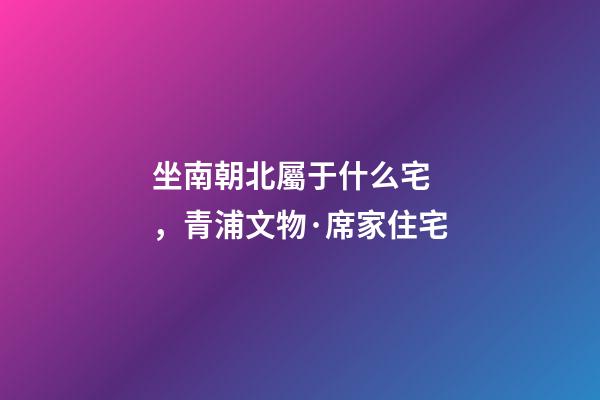 坐南朝北屬于什么宅，青浦文物·席家住宅-第1張-觀點-玄機派